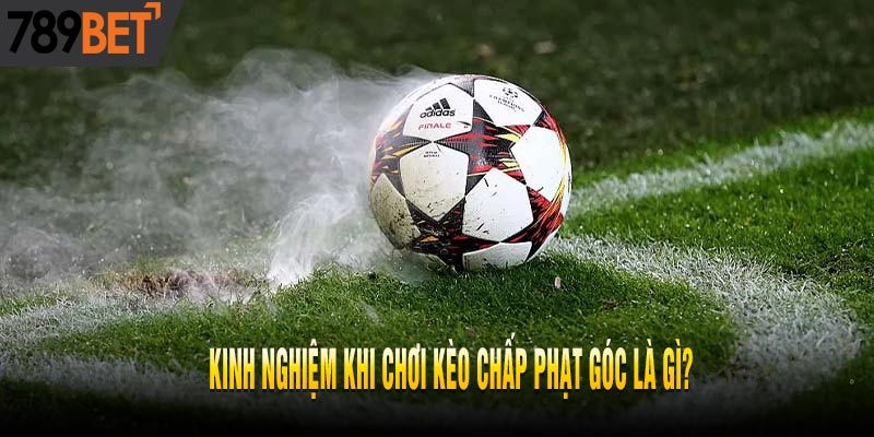 Kèo Chấp Phạt Góc Là Gì? Kinh Nghiệm Đánh Kèo Phạt Góc